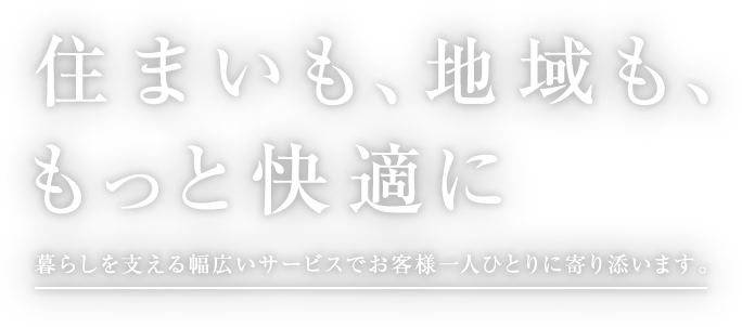 住まいも、地域も、もっと快適に 暮らしを支える幅広いサービスでお客様一人ひとりに寄り添います。